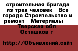 строительная бригада из трех человек - Все города Строительство и ремонт » Материалы   . Тверская обл.,Осташков г.